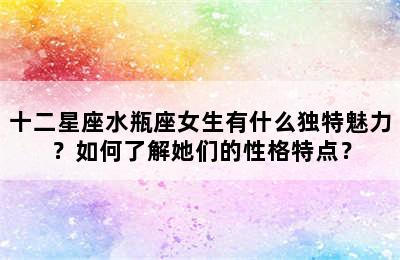 十二星座水瓶座女生有什么独特魅力？如何了解她们的性格特点？