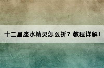 十二星座水精灵怎么折？教程详解！