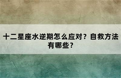 十二星座水逆期怎么应对？自救方法有哪些？