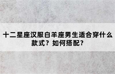 十二星座汉服白羊座男生适合穿什么款式？如何搭配？