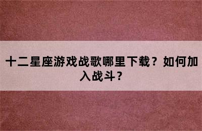 十二星座游戏战歌哪里下载？如何加入战斗？