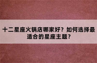 十二星座火锅店哪家好？如何选择最适合的星座主题？