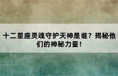 十二星座灵魂守护天神是谁？揭秘他们的神秘力量！