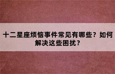 十二星座烦恼事件常见有哪些？如何解决这些困扰？