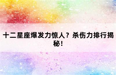 十二星座爆发力惊人？杀伤力排行揭秘！