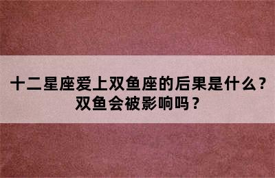 十二星座爱上双鱼座的后果是什么？双鱼会被影响吗？