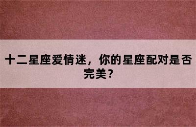 十二星座爱情迷，你的星座配对是否完美？