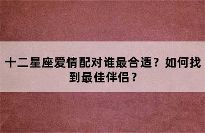 十二星座爱情配对谁最合适？如何找到最佳伴侣？