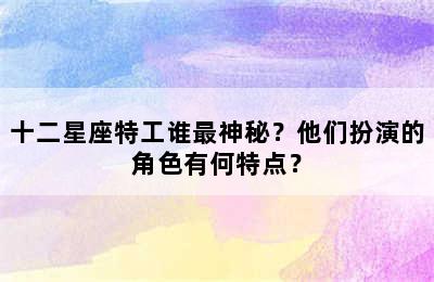 十二星座特工谁最神秘？他们扮演的角色有何特点？