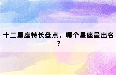 十二星座特长盘点，哪个星座最出名？