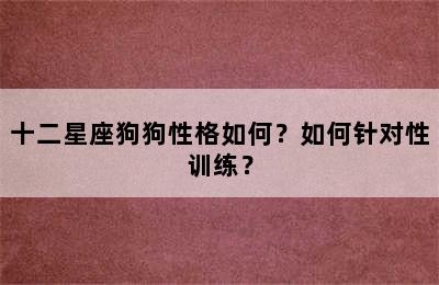 十二星座狗狗性格如何？如何针对性训练？