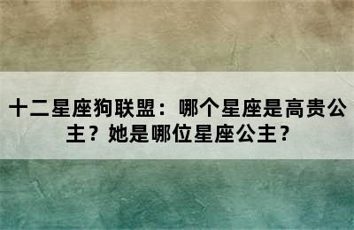 十二星座狗联盟：哪个星座是高贵公主？她是哪位星座公主？