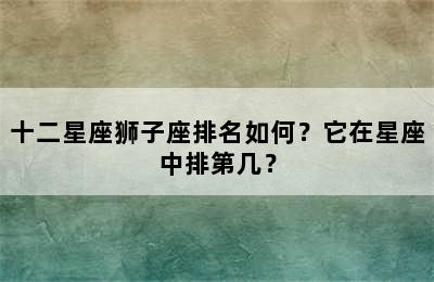 十二星座狮子座排名如何？它在星座中排第几？