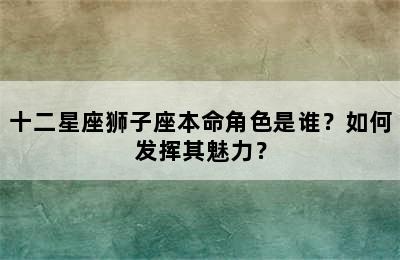 十二星座狮子座本命角色是谁？如何发挥其魅力？
