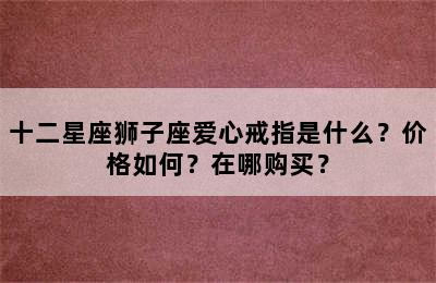 十二星座狮子座爱心戒指是什么？价格如何？在哪购买？