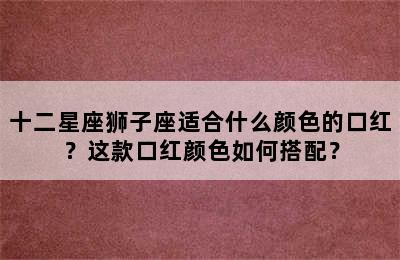 十二星座狮子座适合什么颜色的口红？这款口红颜色如何搭配？