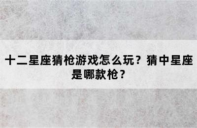 十二星座猜枪游戏怎么玩？猜中星座是哪款枪？