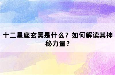 十二星座玄冥是什么？如何解读其神秘力量？