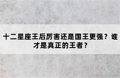 十二星座王后厉害还是国王更强？谁才是真正的王者？