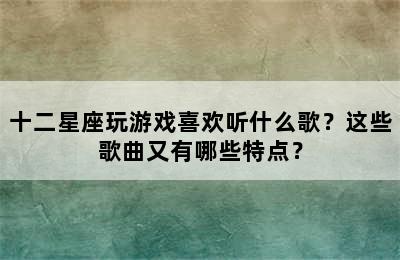 十二星座玩游戏喜欢听什么歌？这些歌曲又有哪些特点？