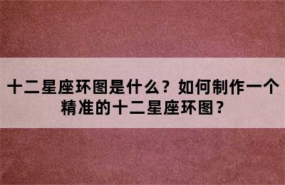 十二星座环图是什么？如何制作一个精准的十二星座环图？