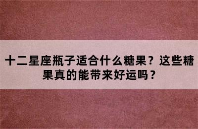 十二星座瓶子适合什么糖果？这些糖果真的能带来好运吗？