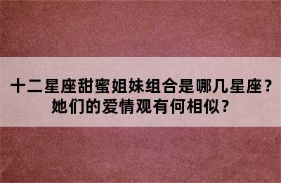 十二星座甜蜜姐妹组合是哪几星座？她们的爱情观有何相似？