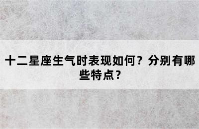十二星座生气时表现如何？分别有哪些特点？
