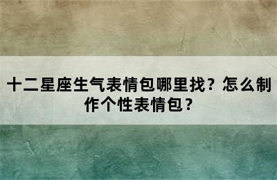 十二星座生气表情包哪里找？怎么制作个性表情包？