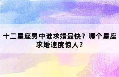 十二星座男中谁求婚最快？哪个星座求婚速度惊人？