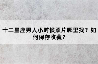 十二星座男人小时候照片哪里找？如何保存收藏？