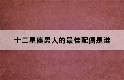 十二星座男人的最佳配偶是谁