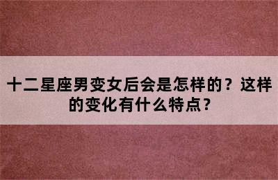 十二星座男变女后会是怎样的？这样的变化有什么特点？