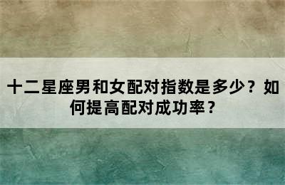 十二星座男和女配对指数是多少？如何提高配对成功率？