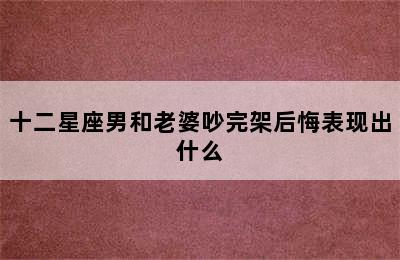 十二星座男和老婆吵完架后悔表现出什么