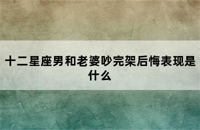 十二星座男和老婆吵完架后悔表现是什么