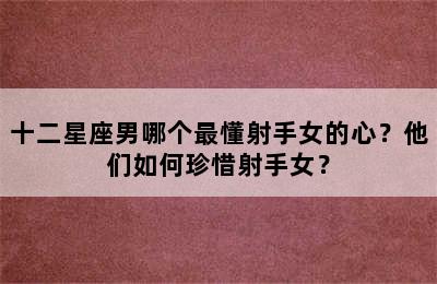 十二星座男哪个最懂射手女的心？他们如何珍惜射手女？