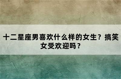 十二星座男喜欢什么样的女生？搞笑女受欢迎吗？