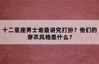 十二星座男士谁最讲究打扮？他们的穿衣风格是什么？