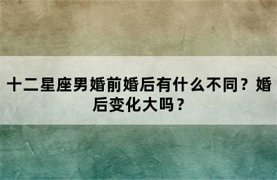 十二星座男婚前婚后有什么不同？婚后变化大吗？