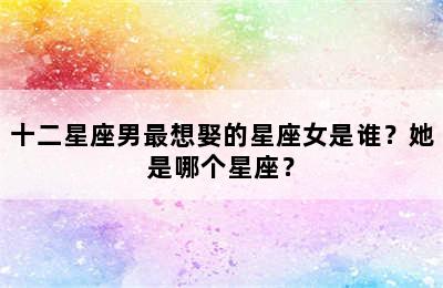 十二星座男最想娶的星座女是谁？她是哪个星座？