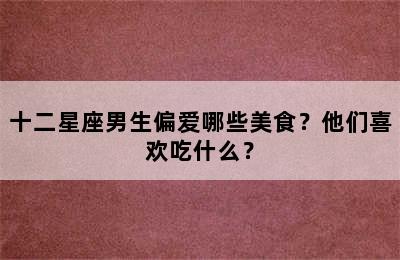 十二星座男生偏爱哪些美食？他们喜欢吃什么？