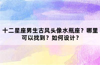 十二星座男生古风头像水瓶座？哪里可以找到？如何设计？