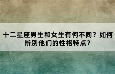 十二星座男生和女生有何不同？如何辨别他们的性格特点？
