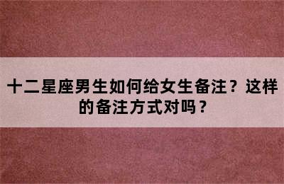 十二星座男生如何给女生备注？这样的备注方式对吗？