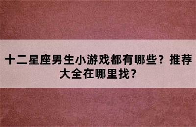 十二星座男生小游戏都有哪些？推荐大全在哪里找？