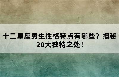 十二星座男生性格特点有哪些？揭秘20大独特之处！