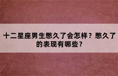 十二星座男生憋久了会怎样？憋久了的表现有哪些？