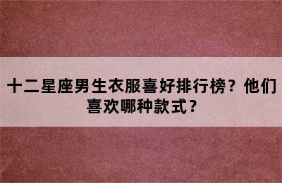 十二星座男生衣服喜好排行榜？他们喜欢哪种款式？