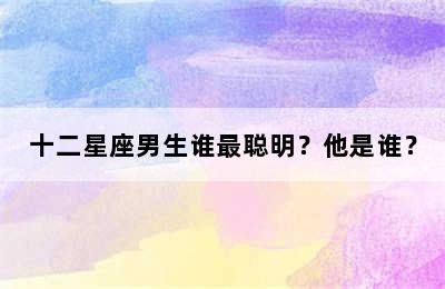 十二星座男生谁最聪明？他是谁？